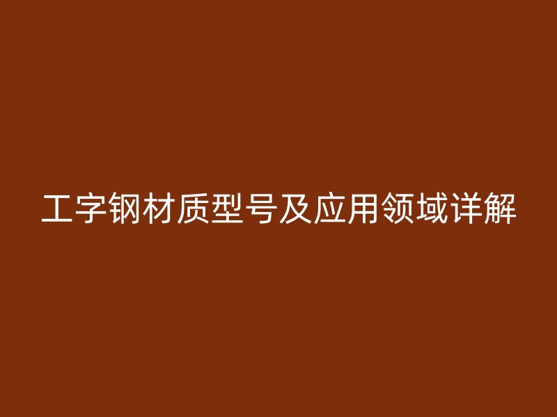 工字钢材质型号及应用领域详解