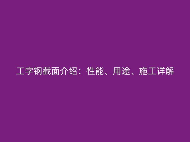 工字钢截面介绍：性能、用途、施工详解