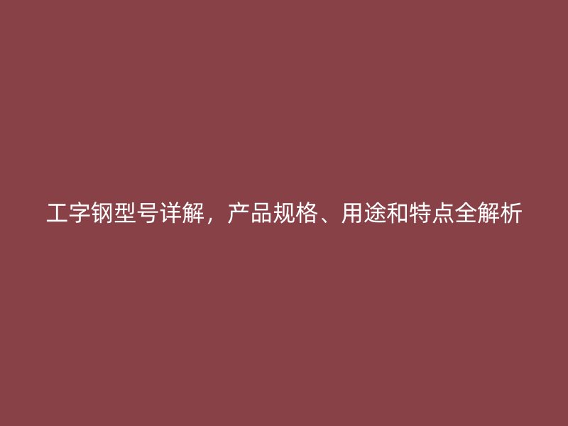 工字钢型号详解，产品规格、用途和特点全解析