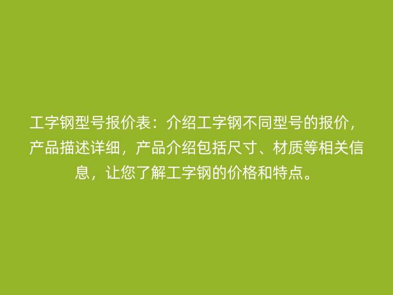 工字钢型号报价表：介绍工字钢不同型号的报价，产品描述详细，产品介绍包括尺寸、材质等相关信息，让您了解工字钢的价格和特点。