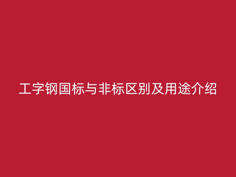 工字钢国标与非标区别及用途介绍