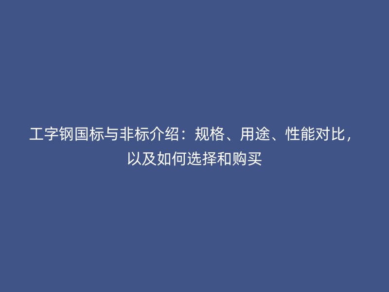 工字钢国标与非标介绍：规格、用途、性能对比，以及如何选择和购买