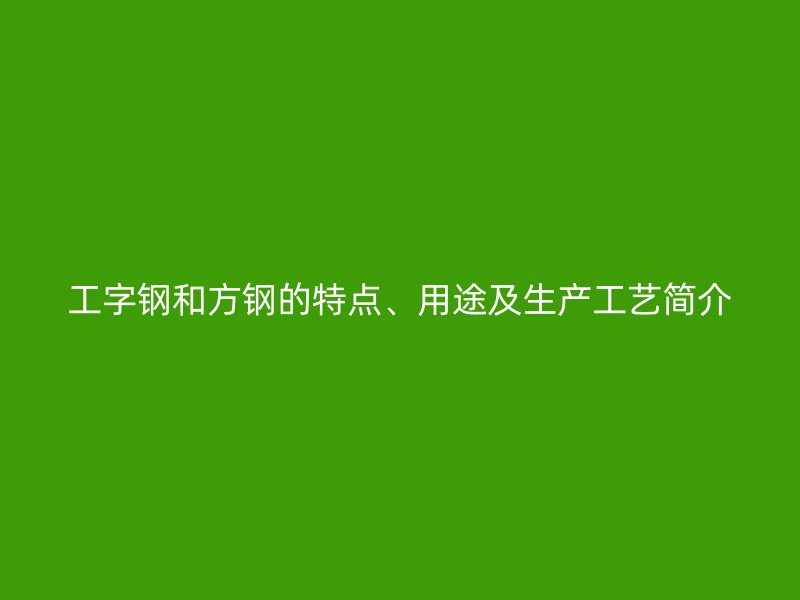 工字钢和方钢的特点、用途及生产工艺简介