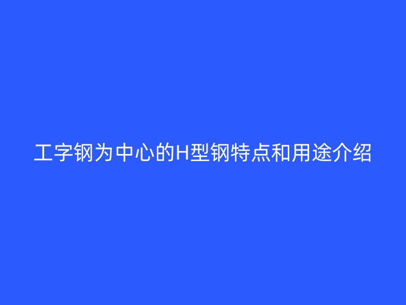 工字钢为中心的H型钢特点和用途介绍