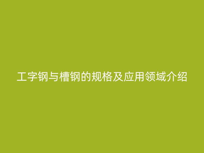 工字钢与槽钢的规格及应用领域介绍