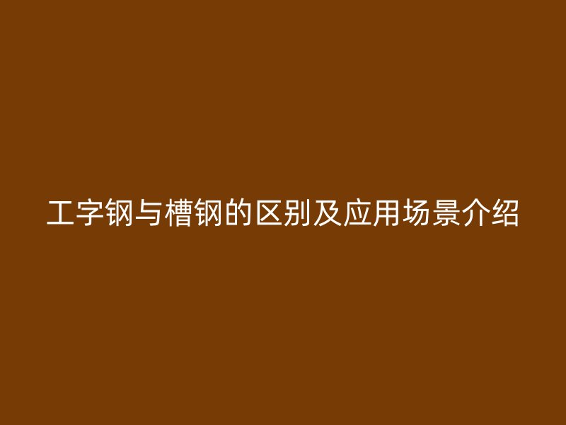 工字钢与槽钢的区别及应用场景介绍