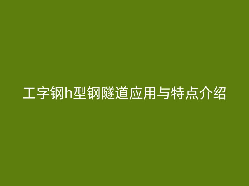 工字钢h型钢隧道应用与特点介绍