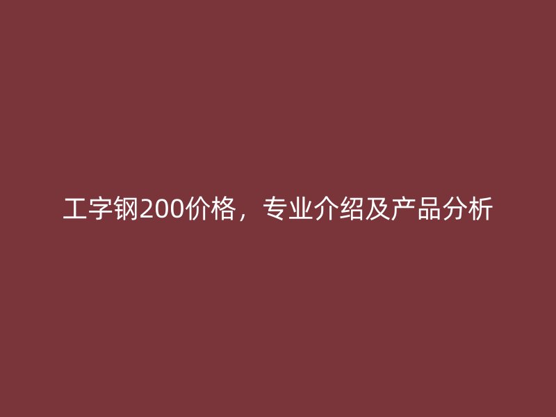 工字钢200价格，专业介绍及产品分析