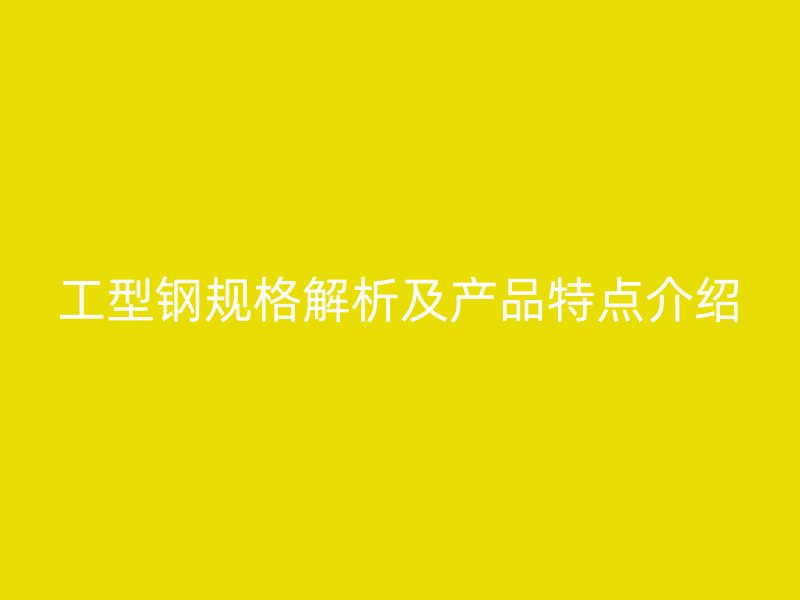 工型钢规格解析及产品特点介绍