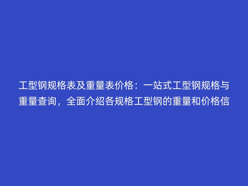 工型钢规格表及重量表价格：一站式工型钢规格与重量查询，全面介绍各规格工型钢的重量和价格信息