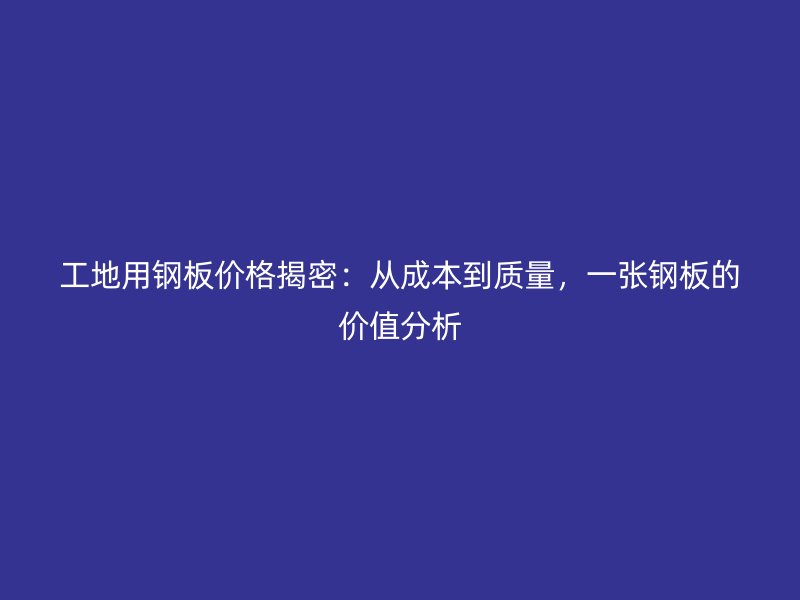 工地用钢板价格揭密：从成本到质量，一张钢板的价值分析