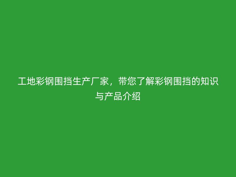 工地彩钢围挡生产厂家，带您了解彩钢围挡的知识与产品介绍