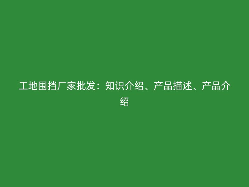 工地围挡厂家批发：知识介绍、产品描述、产品介绍