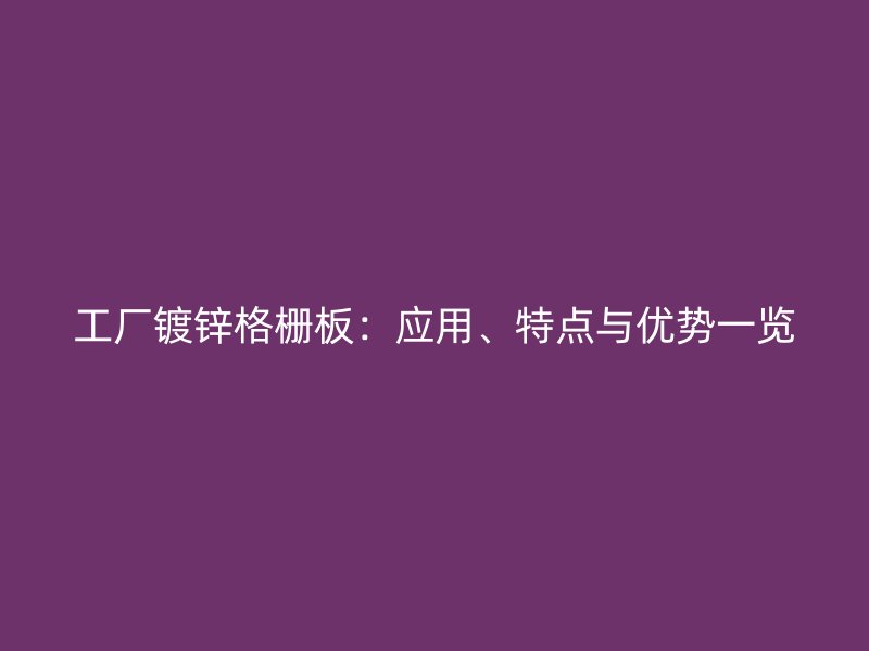工厂镀锌格栅板：应用、特点与优势一览