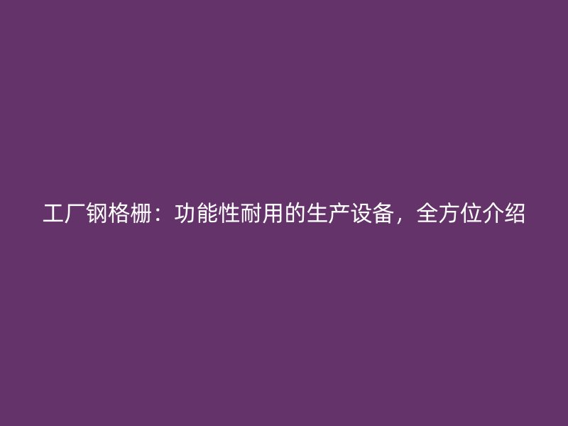 工厂钢格栅：功能性耐用的生产设备，全方位介绍