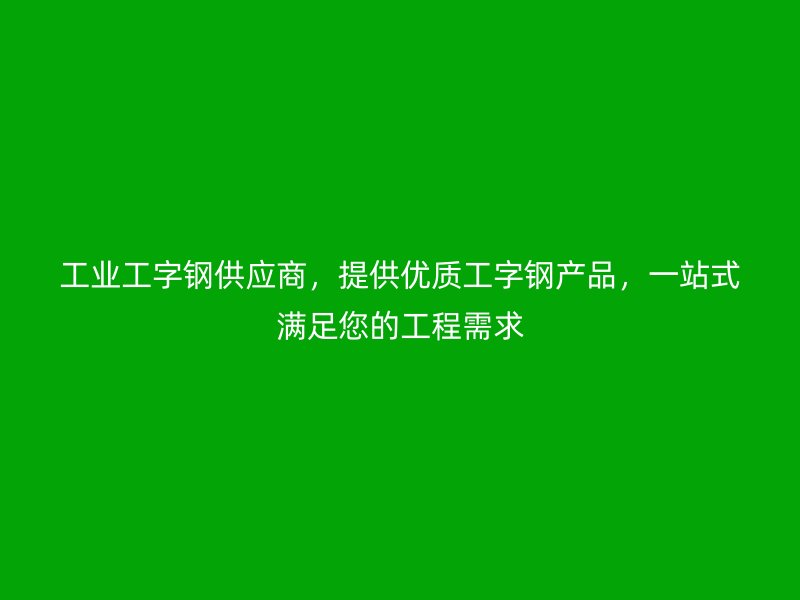 工业工字钢供应商，提供优质工字钢产品，一站式满足您的工程需求