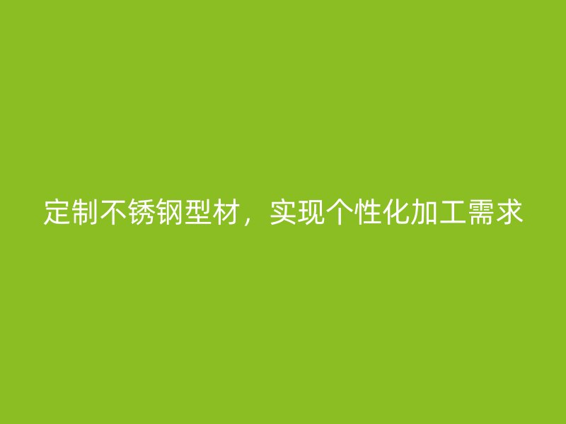定制不锈钢型材，实现个性化加工需求