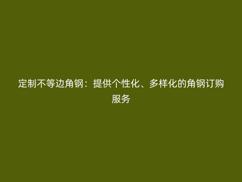 定制不等边角钢：提供个性化、多样化的角钢订购服务