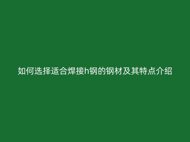 如何选择适合焊接h钢的钢材及其特点介绍