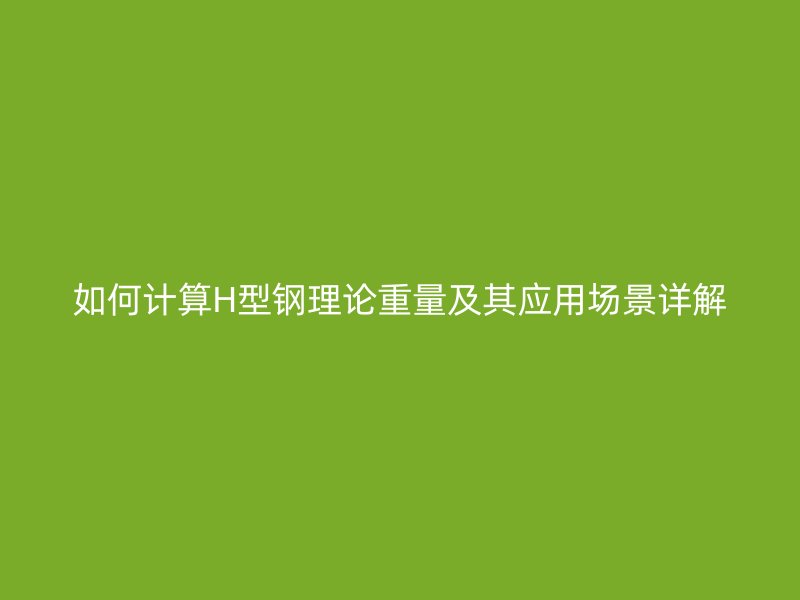 如何计算H型钢理论重量及其应用场景详解