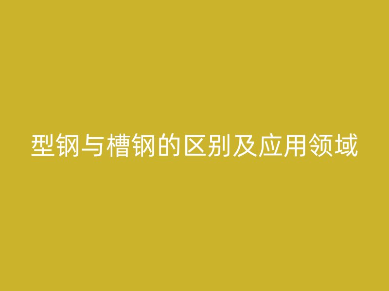型钢与槽钢的区别及应用领域