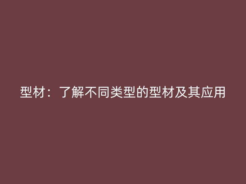 型材：了解不同类型的型材及其应用