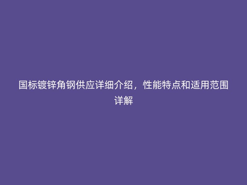 国标镀锌角钢供应详细介绍，性能特点和适用范围详解