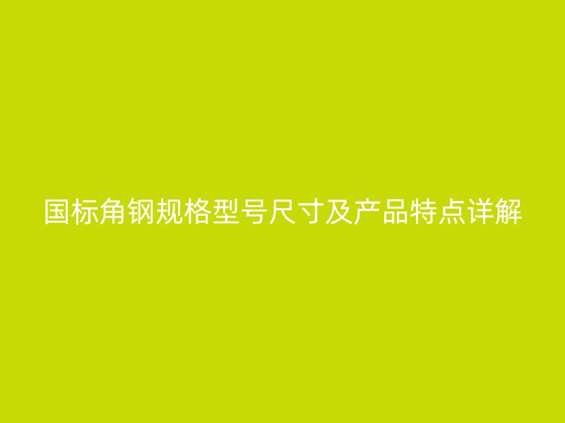 国标角钢规格型号尺寸及产品特点详解