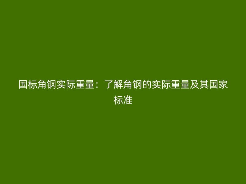 国标角钢实际重量：了解角钢的实际重量及其国家标准