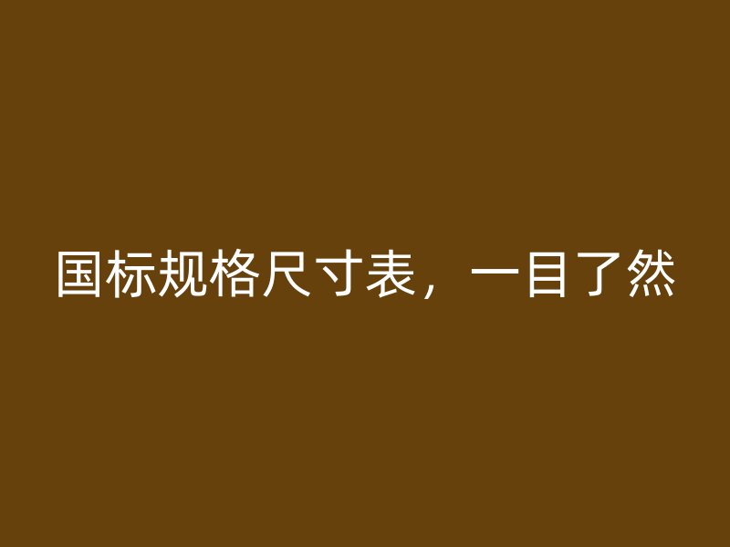 国标规格尺寸表，一目了然