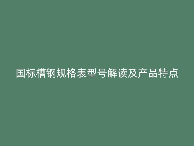 国标槽钢规格表型号解读及产品特点