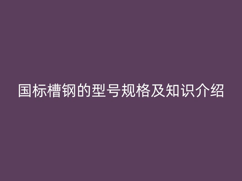 国标槽钢的型号规格及知识介绍