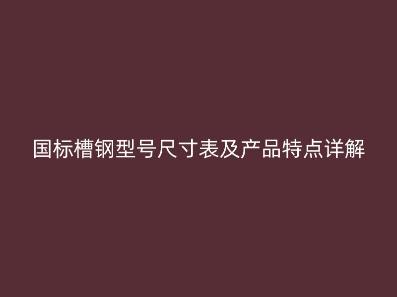 国标槽钢型号尺寸表及产品特点详解