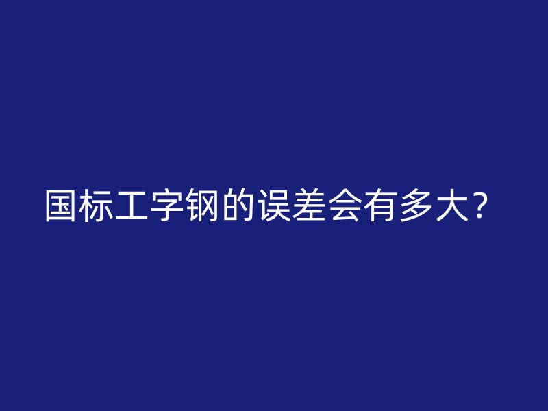国标工字钢的误差会有多大？