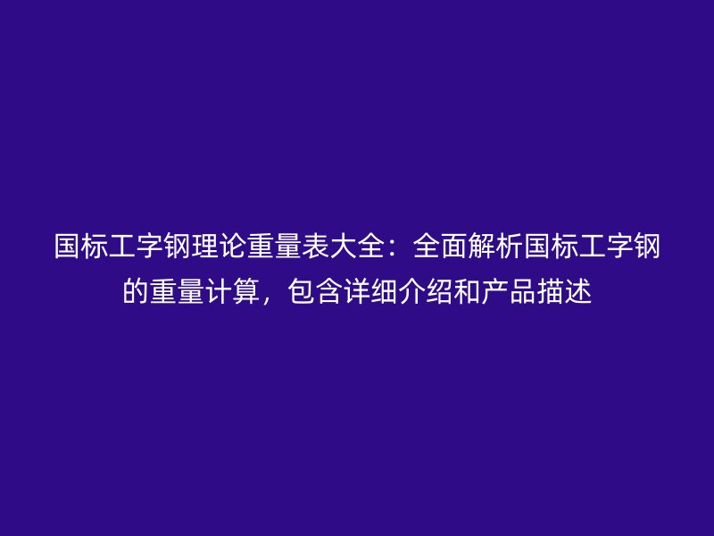 国标工字钢理论重量表大全：全面解析国标工字钢的重量计算，包含详细介绍和产品描述