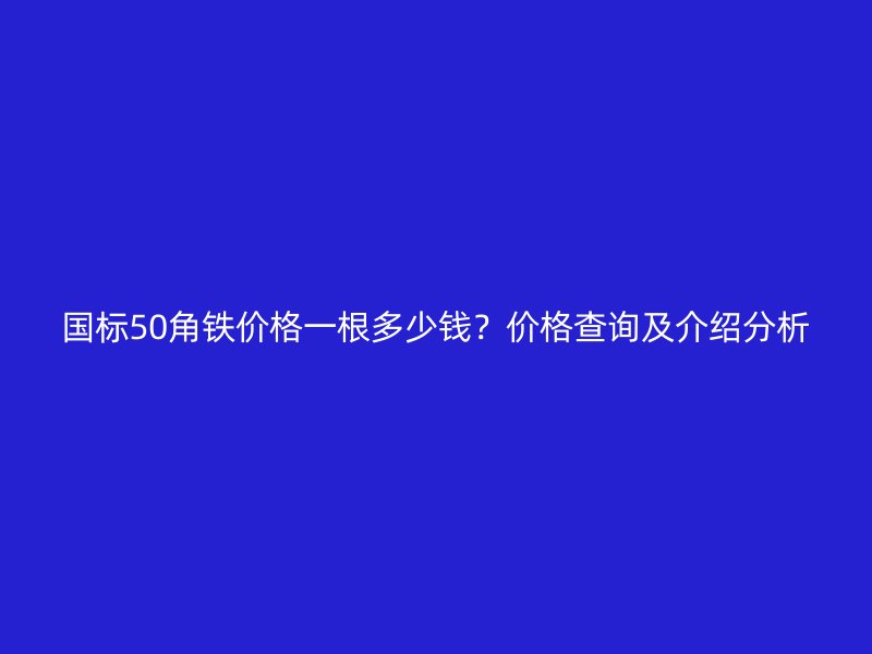 国标50角铁价格一根多少钱？价格查询及介绍分析