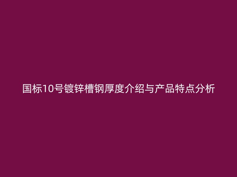国标10号镀锌槽钢厚度介绍与产品特点分析