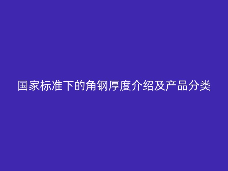 国家标准下的角钢厚度介绍及产品分类