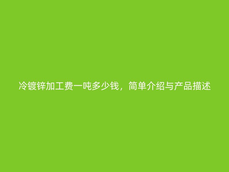 冷镀锌加工费一吨多少钱，简单介绍与产品描述