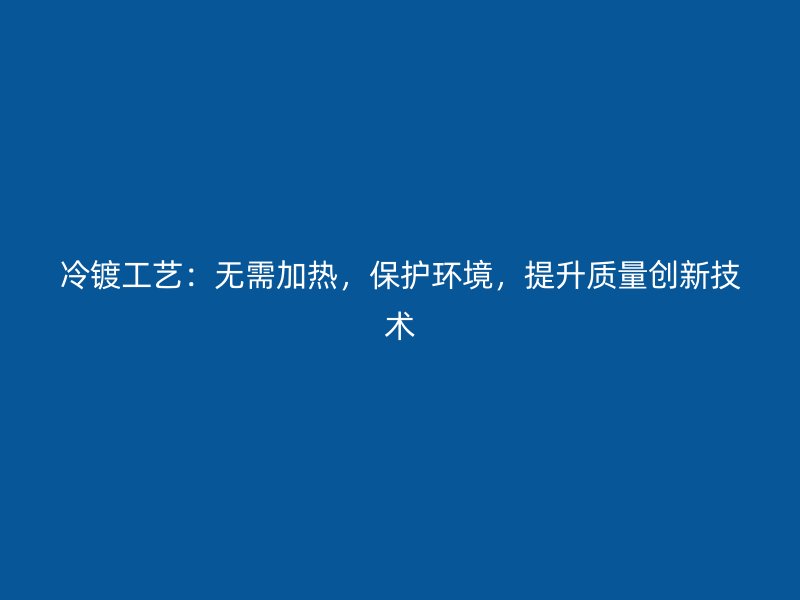 冷镀工艺：无需加热，保护环境，提升质量创新技术