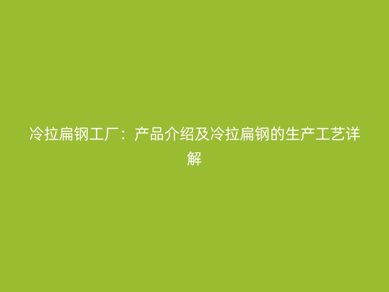 冷拉扁钢工厂：产品介绍及冷拉扁钢的生产工艺详解