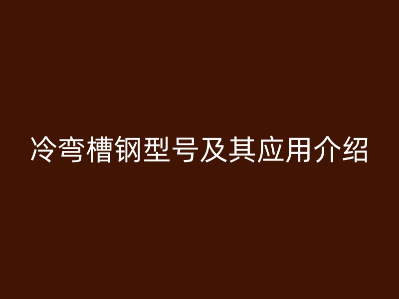 冷弯槽钢型号及其应用介绍