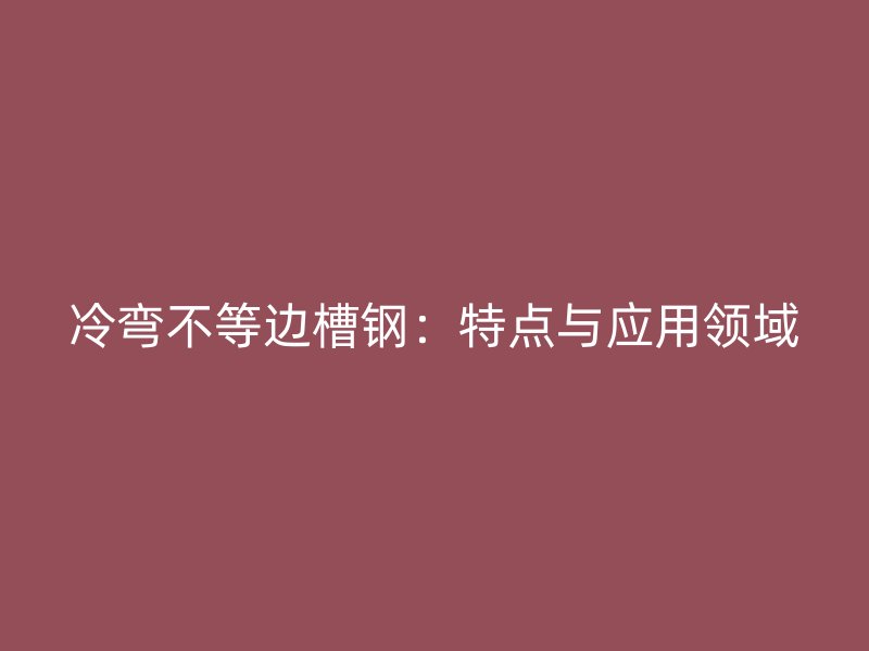 冷弯不等边槽钢：特点与应用领域
