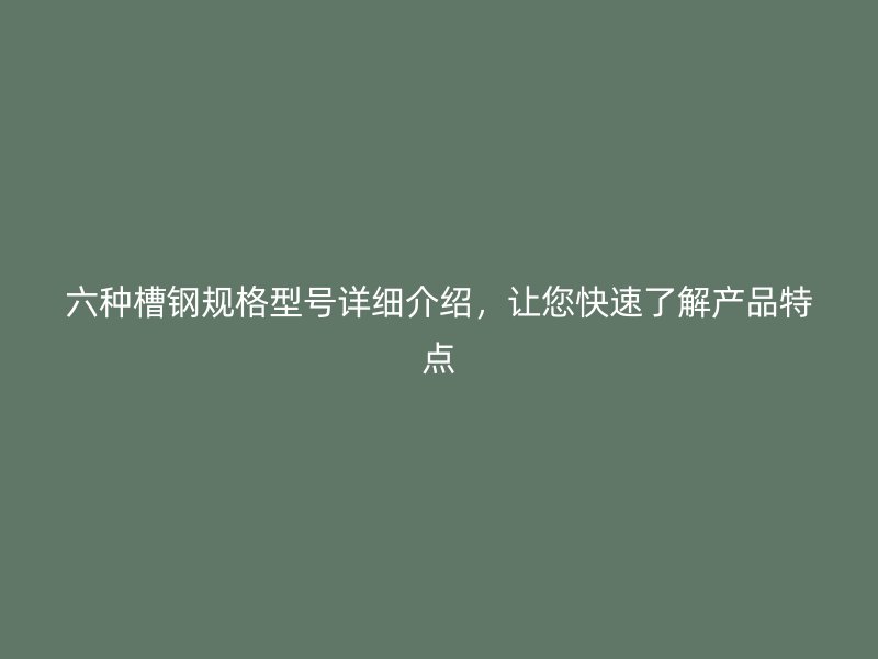 六种槽钢规格型号详细介绍，让您快速了解产品特点