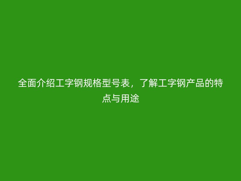 全面介绍工字钢规格型号表，了解工字钢产品的特点与用途