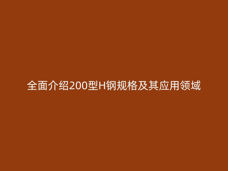 全面介绍200型H钢规格及其应用领域