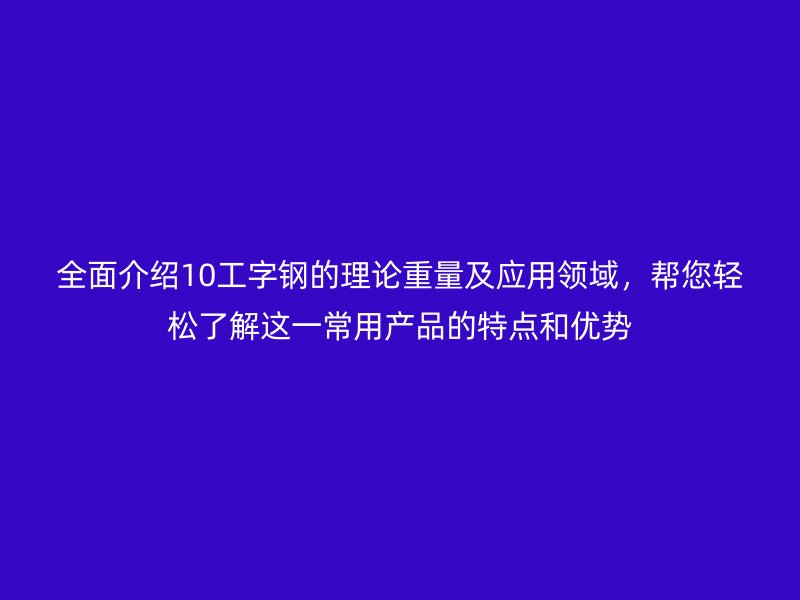 全面介绍10工字钢的理论重量及应用领域，帮您轻松了解这一常用产品的特点和优势