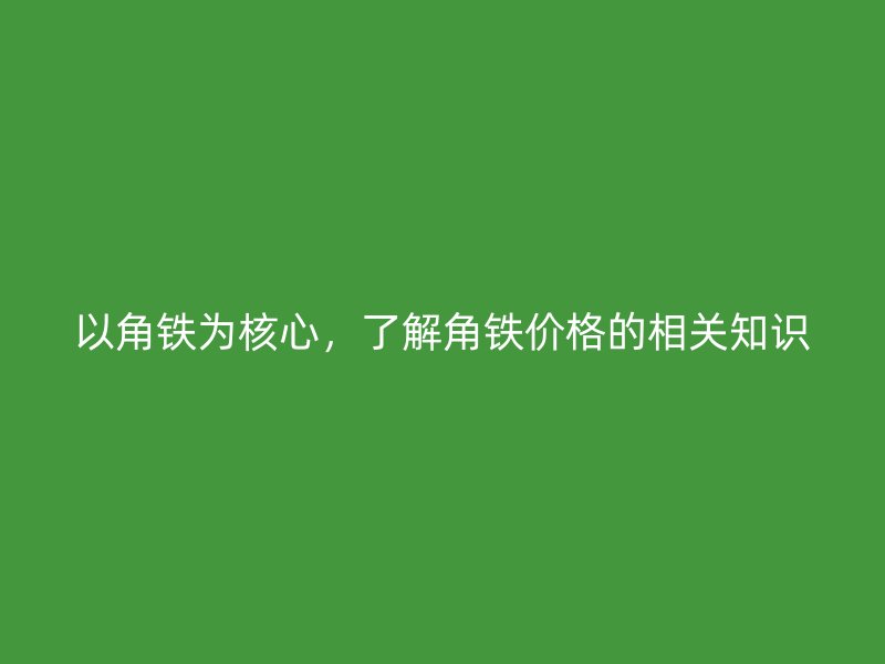 以角铁为核心，了解角铁价格的相关知识