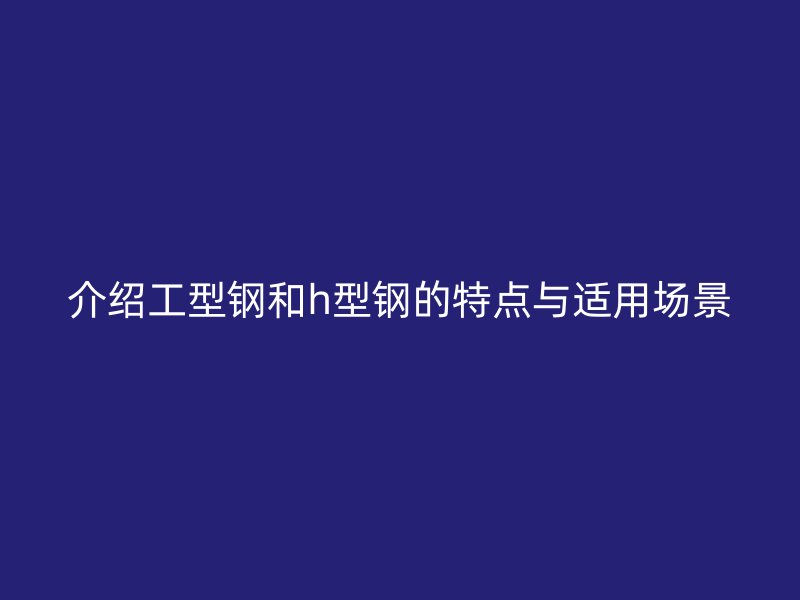 介绍工型钢和h型钢的特点与适用场景