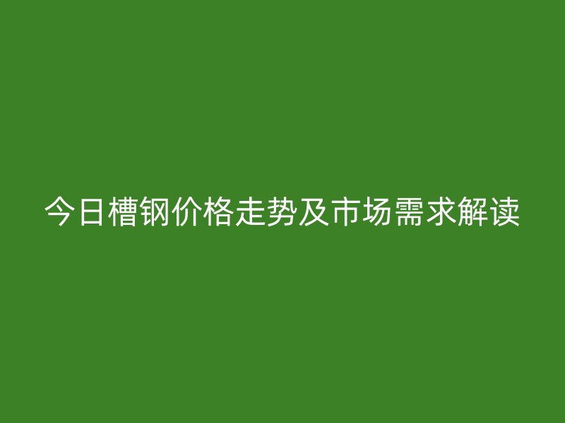 今日槽钢价格走势及市场需求解读